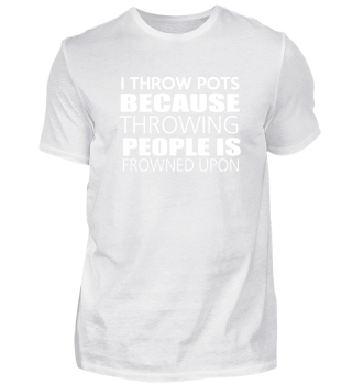 I throw pots because throwing people is 