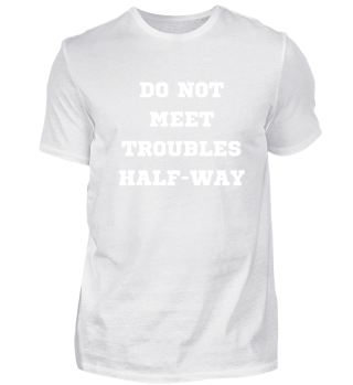 Do not meet troubles halfway