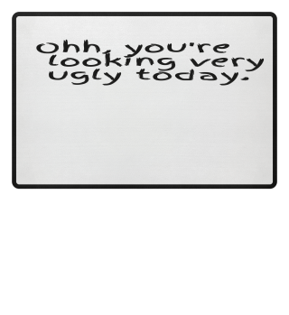 Ohh you are looking very ugly today