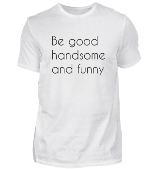 BE GOOD HANDSOME AND FUNNY