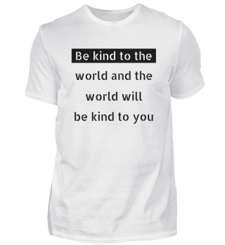 Be kind to the world and the world will 