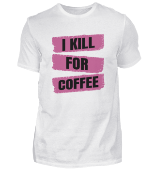coffee - I kill for coffee