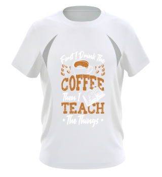 First I Drink The Coffee Then I Teach The Things Teacher